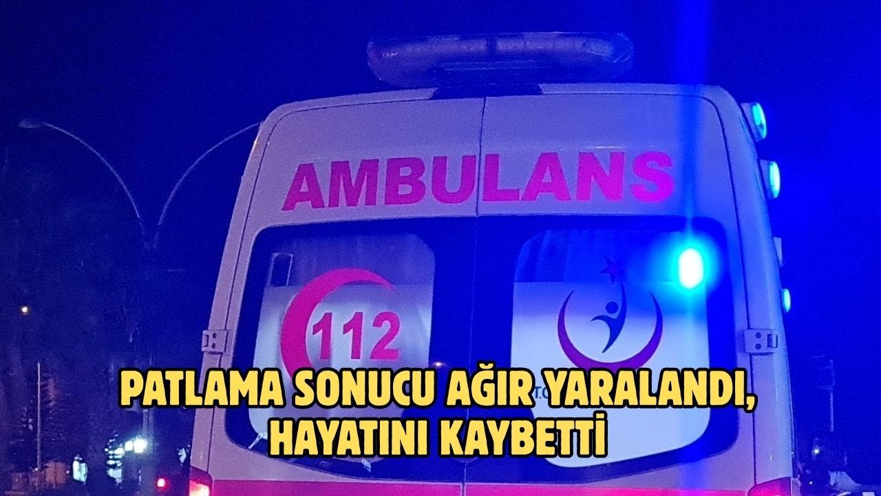 PATLAMA SONUCU AĞIR YARALANDI, HAYATINI KAYBETTİ