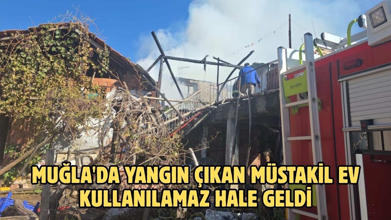 Muğla'da yangın çıkan müstakil ev kullanılamaz hale geldi