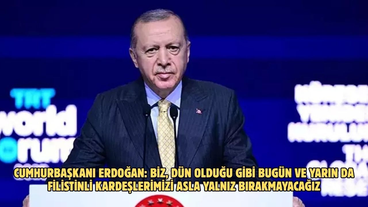 Cumhurbaşkanı Erdoğan: Biz, dün olduğu gibi bugün ve yarın da Filistinli kardeşlerimizi asla yalnız bırakmayacağız