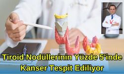 TİROİD NODÜLLERİNİN %5’İNDE KANSER TESPİT EDİLİYOR