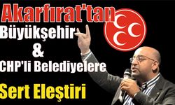 Akarfırat’tan Büyükşehir ve CHP’li Belediyelere Sert Eleştiri