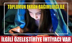 TOPLUMUN EKRAN BAĞIMLILIĞI İLE İLGİLİ ÖZELEŞTİRİYE İHTİYACI VAR