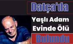 Datça’da yaşlı adam evinde ölü bulundu