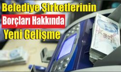 Belediye Şirketlerinin Borçları Hakkında Yeni Gelişme