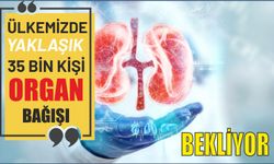 ÜLKEMİZDE YAKLAŞIK 35 BİN KİŞİ ORGAN BAĞIŞI BEKLİYOR