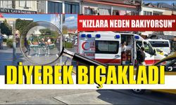 "Kızlara neden bakıyorsun" diyerek bıçakladı