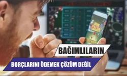 Bağımlıların borçlarını ödemek çözüm değil