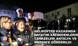 HELİKOPTER KAZASINDA HAYATINI KAYBEDENLERİN CENAZELERİ ANTALYA VE MERSİN'E GÖNDERİLDİ