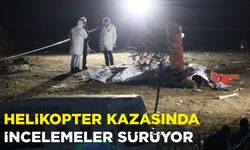 HELİKOPTER KAZASINDA İNCELEMELER SÜRÜYOR