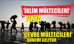 ‘İklim mültecileri’ veya ‘çevre mültecileri’ dönemi geliyor