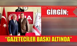 GİRGİN; “GAZETECİLER BASKI ALTINDA”