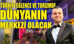 TÜRKİYE EĞLENCE VE TURİZMDE DÜNYANIN MERKEZİ OLACAK