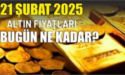 21 ŞUBAT 2025 ALTIN FİYATLARI BUGÜN NE KADAR?