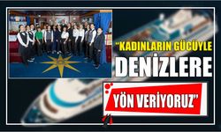 “KADINLARIN GÜCÜYLE DENİZLERE YÖN VERİYORUZ”