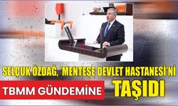 SELÇUK ÖZDAĞ, ‘MENTEŞE DEVLET HASTANESİ’Nİ TBMM GÜNDEMİNE TAŞIDI