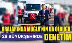 Aralarında Muğla’nın da Olduğu 28 büyükşehirde denetim