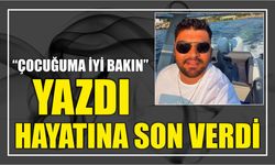 “Çocuğuma iyi bakın” yazdı hayatına son verdi