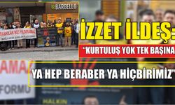 İZZET İLDEŞ: “KURTULUŞ YOK TEK BAŞINA, YA HEP BERABER YA HİÇBİRİMİZ”