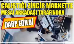 Çalıştığı zincir markette mesai arkadaşı tarafından darp edildi