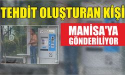 Tehdit oluşturan kişi Manisa’ya Gönderiliyor