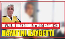 Devrilen traktörün altında kalan kişi hayatını kaybetti