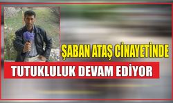 ŞABAN ATAŞ CİNAYETİNDE TUTUKLULUK DEVAM EDİYOR