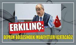 Erkılınç: Deprem bölgesindeki muafiyetleri uzatacağız