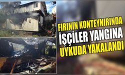 Fırının konteynırında işçiler yangına uykuda yakalandı