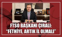 FTSO Başkanı Çıralı: “Fethiye, artık il olmalı”