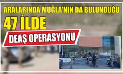 Aralarında Muğla'nın da bulunduğu 47 ilde DEAŞ operasyonu