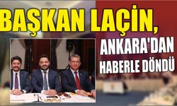 BAŞKAN LAÇİN, ANKARA'DAN HABERLE DÖNDÜ