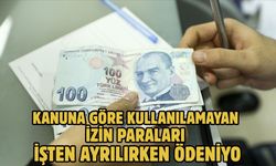 KANUNA GÖRE KULLANILAMAYAN İZİN PARALARI İŞTEN AYRILIRKEN ÖDENİYOR