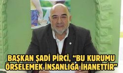 Başkan Şadi Pirci, “Bu kurumu örselemek insanlığa ihanettir”