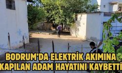 BODRUM’DA ELEKTRİK AKIMINA KAPILAN ADAM HAYATINI KAYBETTİ