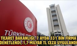Ticaret Bakanlığı: 7 ayda 331 bin firma denetlendi, 1,7 milyar TL ceza uygulandı