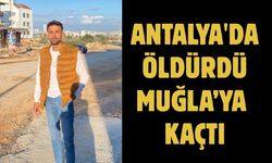 ANTALYA'DA ÖLDÜRDÜ MUĞLA’YA KAÇTI