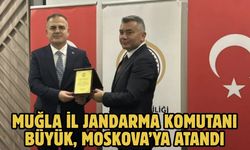 Muğla İl Jandarma Komutanı Büyük, Moskova’ya Atandı