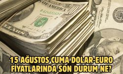 15 AĞUSTOS CUMA DOLAR-EURO FİYATLARINDA SON DURUM NE?