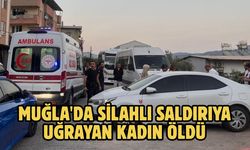Muğla'da silahlı saldırıya uğrayan kadın öldü