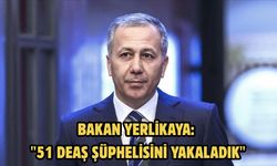 Bakan Yerlikaya: "51 DEAŞ şüphelisini yakaladık"