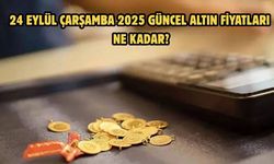 24 EYLÜL ÇARŞAMBA 2025 GÜNCEL ALTIN FİYATLARI NE KADAR?