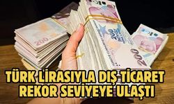 Türk lirasıyla dış ticaret rekor seviyeye ulaştı