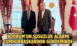 Bodrum’un susuzluk alarmı Cumhurbaşkanının gündeminde