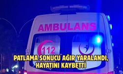 PATLAMA SONUCU AĞIR YARALANDI, HAYATINI KAYBETTİ
