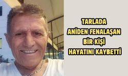 Tarlada aniden fenalaşan bir kişi hayatını kaybetti