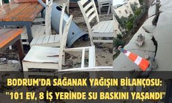 Bodrum’da sağanak yağışın bilançosu: "101 ev, 8 iş yerinde su baskını yaşandı"
