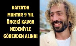 Datça’da muhtar 9 yıl önceki kavga nedeniyle görevden alındı