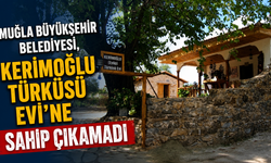 MUĞLA BÜYÜKŞEHİR BELEDİYESİ, KERİMOĞLU TÜRKÜSÜ EVİ’NE SAHİP ÇIKAMADI