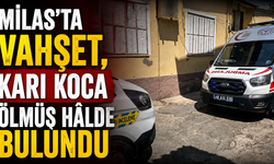 MİLAS’TA VAHŞET, KARI KOCA ÖLMÜŞ HÂLDE BULUNDU