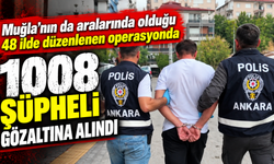 Muğla'nın da aralarında olduğu 48 ilde düzenlenen operasyonda 1008 şüpheli gözaltına alındı